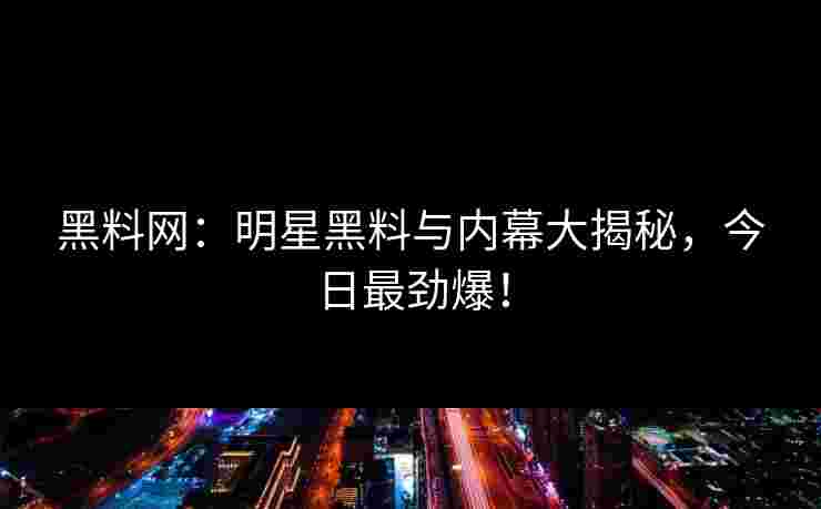 黑料网：明星黑料与内幕大揭秘，今日最劲爆！