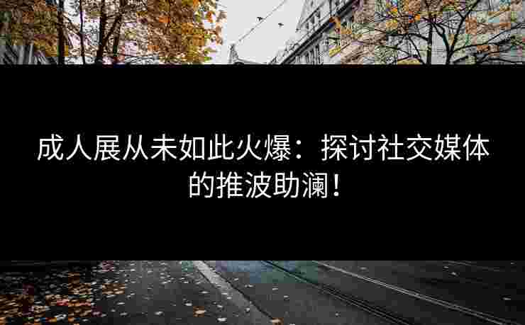 成人展从未如此火爆：探讨社交媒体的推波助澜！