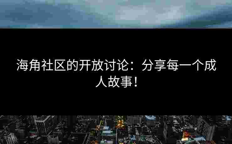 海角社区的开放讨论：分享每一个成人故事！