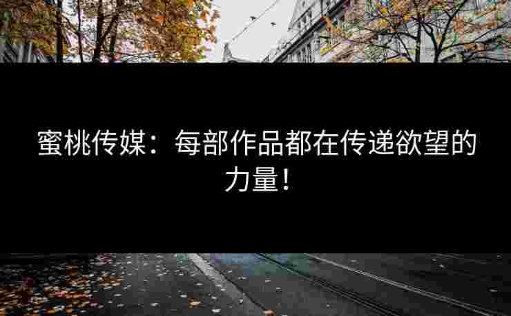 蜜桃传媒：每部作品都在传递欲望的力量！