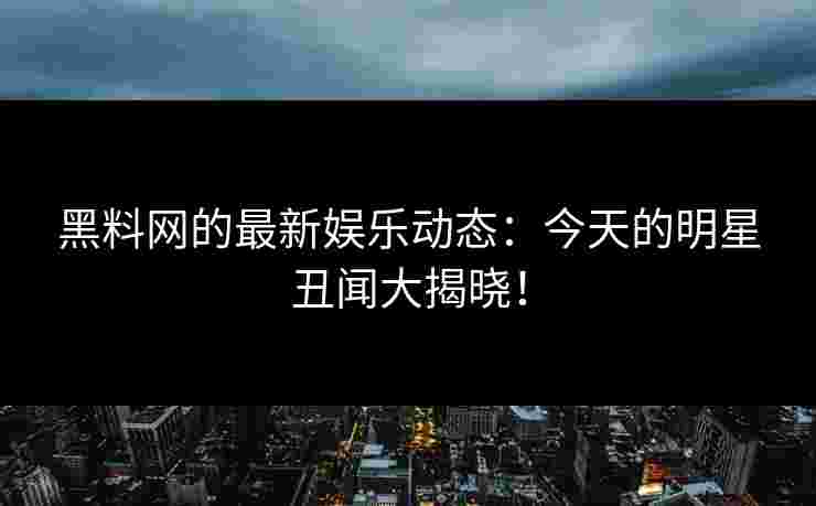 黑料网的最新娱乐动态：今天的明星丑闻大揭晓！