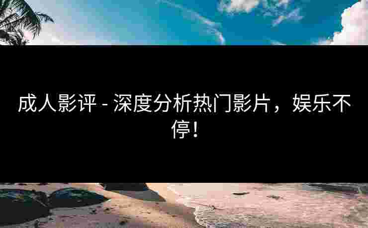 成人影评 - 深度分析热门影片，娱乐不停！