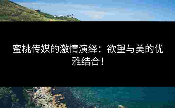 蜜桃传媒的激情演绎：欲望与美的优雅结合！