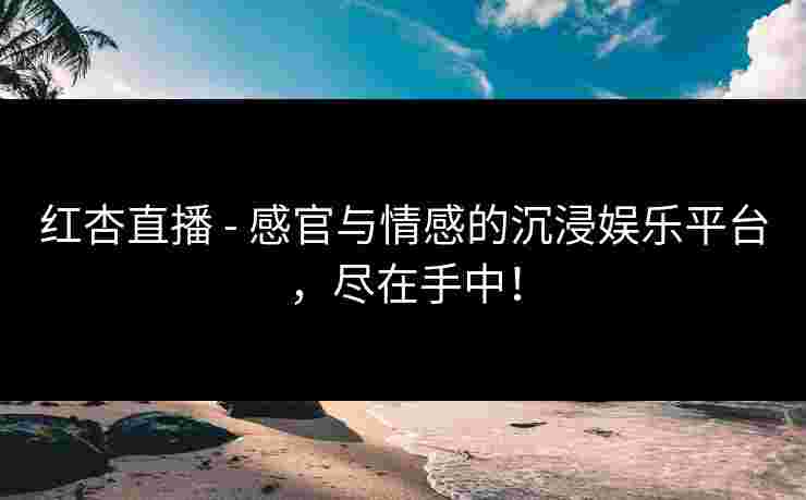 红杏直播 - 感官与情感的沉浸娱乐平台，尽在手中！