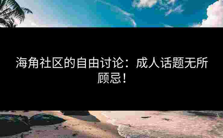 海角社区的自由讨论：成人话题无所顾忌！