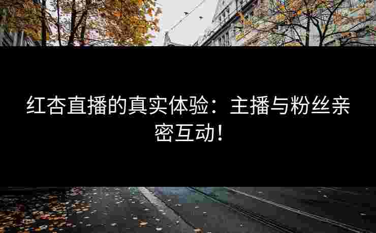 红杏直播的真实体验：主播与粉丝亲密互动！