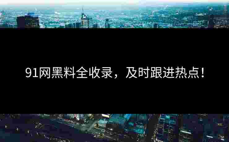 91网黑料全收录，及时跟进热点！