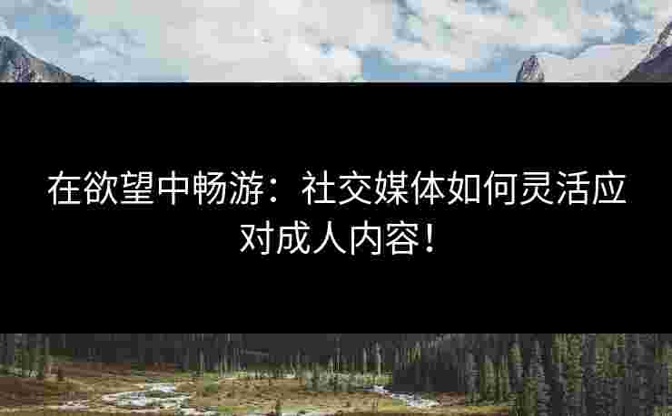 在欲望中畅游：社交媒体如何灵活应对成人内容！