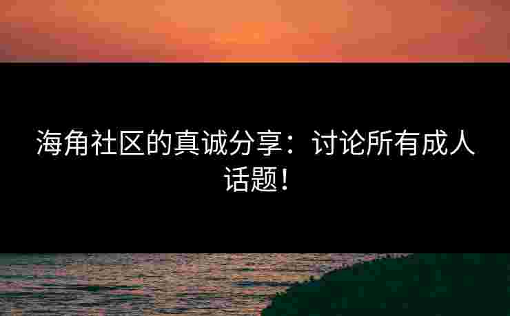 海角社区的真诚分享：讨论所有成人话题！