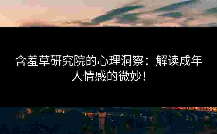 含羞草研究院的心理洞察：解读成年人情感的微妙！
