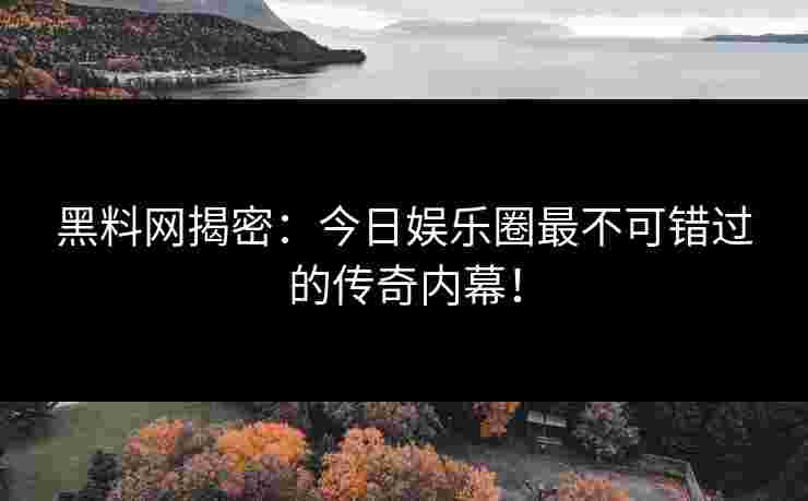 黑料网揭密：今日娱乐圈最不可错过的传奇内幕！
