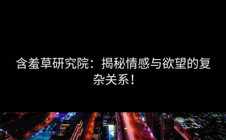 含羞草研究院：揭秘情感与欲望的复杂关系！