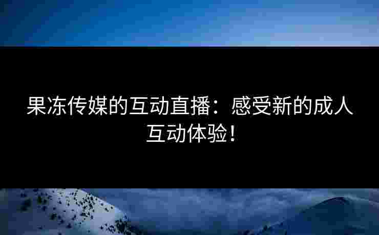 果冻传媒的互动直播：感受新的成人互动体验！