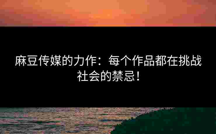麻豆传媒的力作：每个作品都在挑战社会的禁忌！