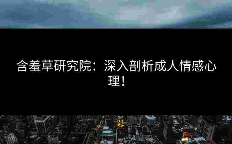 含羞草研究院：深入剖析成人情感心理！