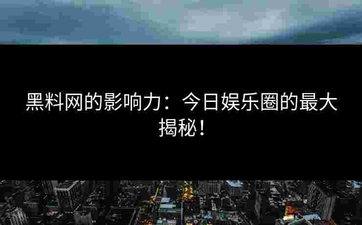 黑料网的影响力：今日娱乐圈的最大揭秘！
