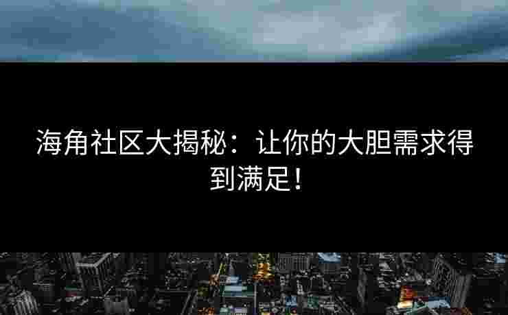 海角社区大揭秘：让你的大胆需求得到满足！