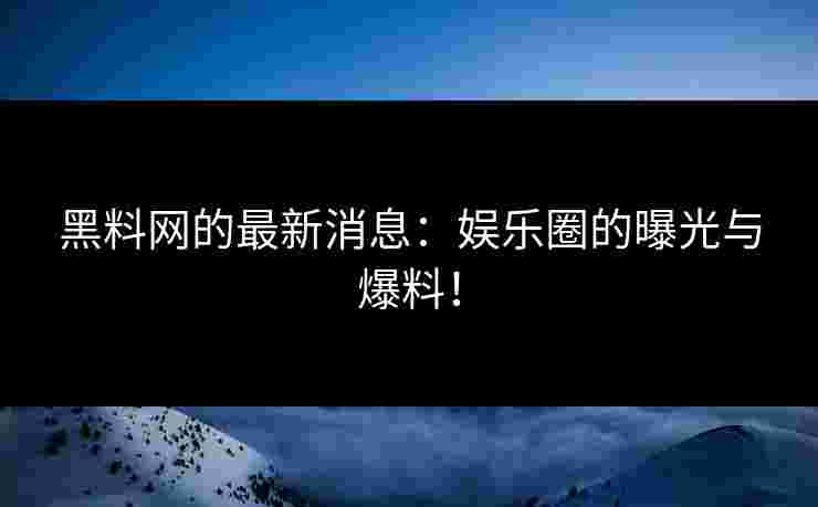 黑料网的最新消息：娱乐圈的曝光与爆料！