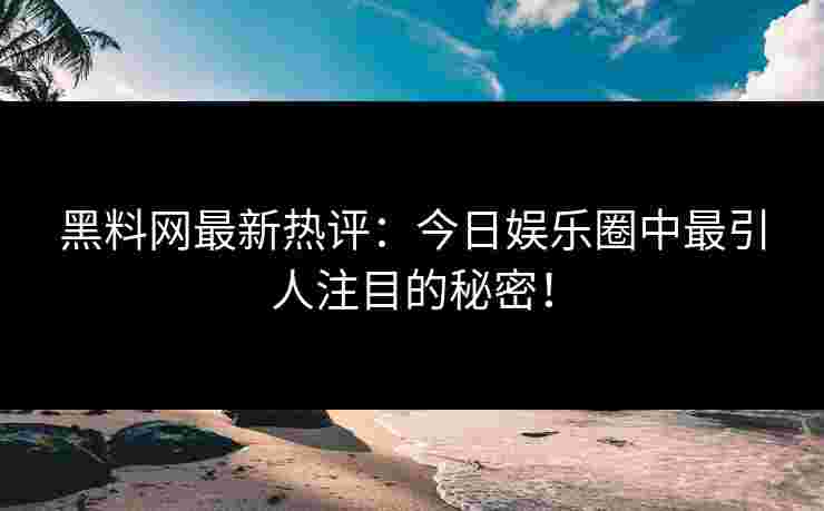 黑料网最新热评：今日娱乐圈中最引人注目的秘密！