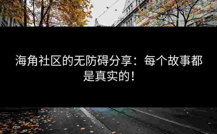 海角社区的无防碍分享：每个故事都是真实的！