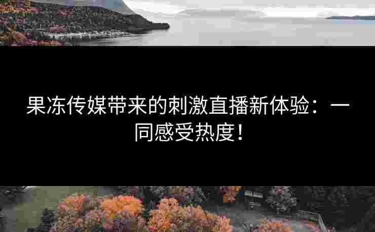 果冻传媒带来的刺激直播新体验：一同感受热度！