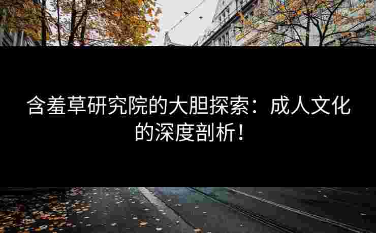 含羞草研究院的大胆探索：成人文化的深度剖析！
