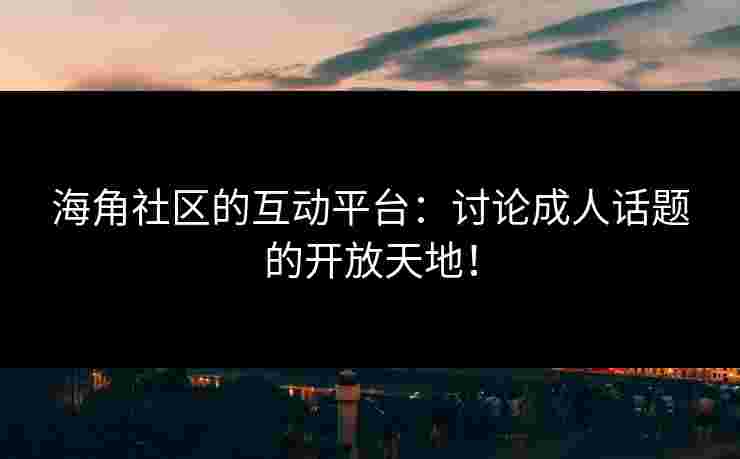 海角社区的互动平台：讨论成人话题的开放天地！