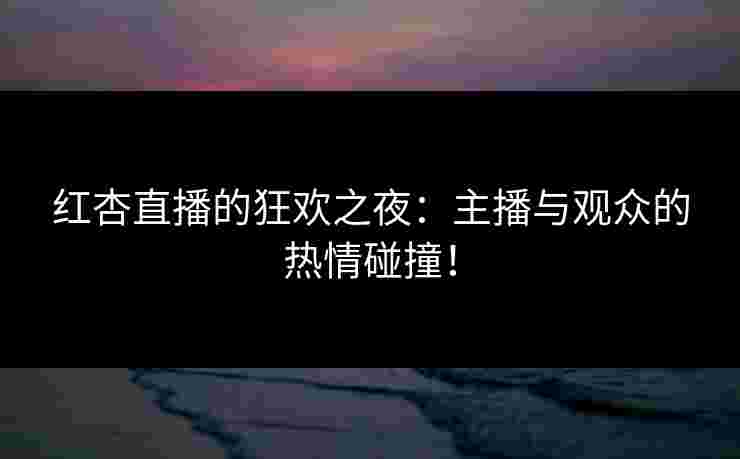 红杏直播的狂欢之夜：主播与观众的热情碰撞！