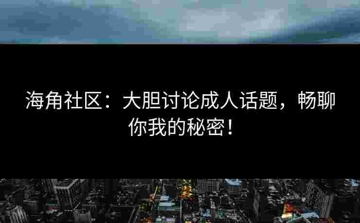 海角社区：大胆讨论成人话题，畅聊你我的秘密！