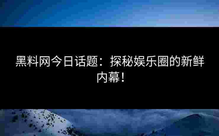 黑料网今日话题：探秘娱乐圈的新鲜内幕！