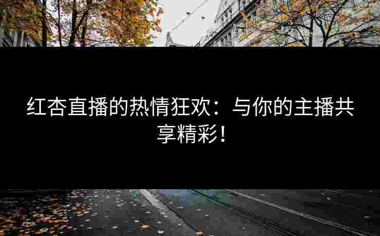 红杏直播的热情狂欢：与你的主播共享精彩！