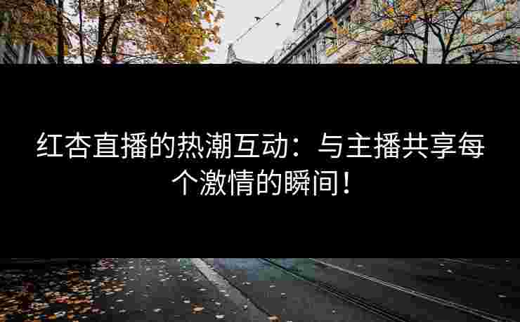 红杏直播的热潮互动：与主播共享每个激情的瞬间！