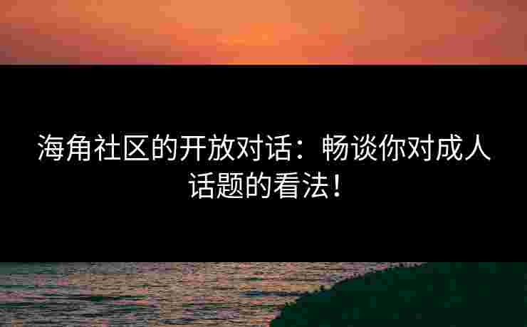 海角社区的开放对话：畅谈你对成人话题的看法！