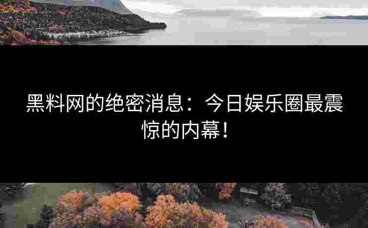 黑料网的绝密消息：今日娱乐圈最震惊的内幕！