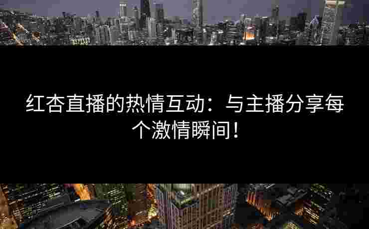 红杏直播的热情互动：与主播分享每个激情瞬间！