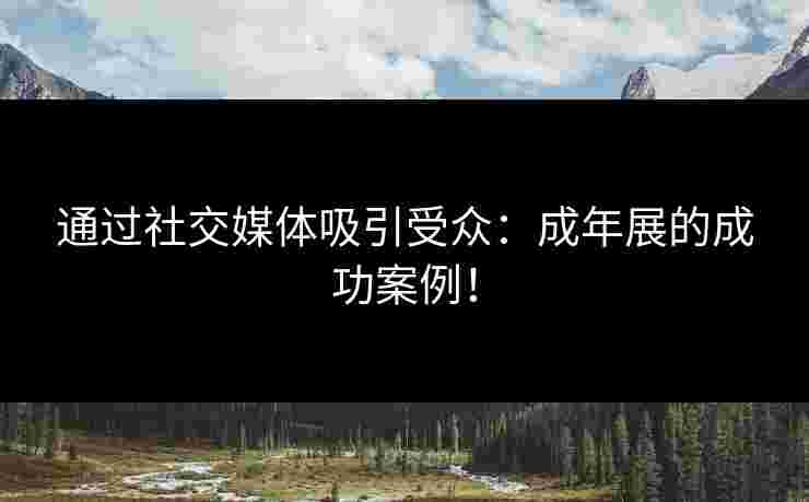 通过社交媒体吸引受众：成年展的成功案例！