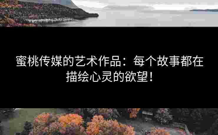 蜜桃传媒的艺术作品：每个故事都在描绘心灵的欲望！