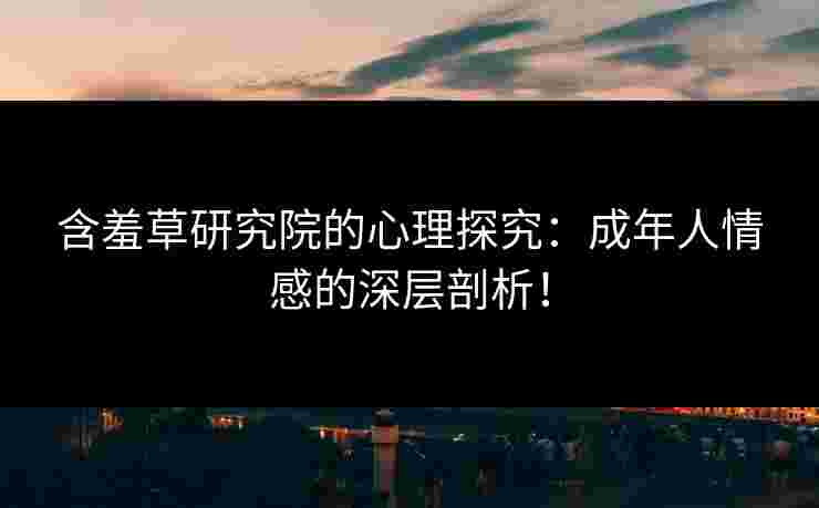 含羞草研究院的心理探究：成年人情感的深层剖析！