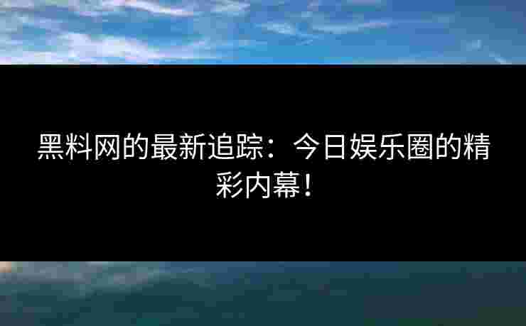 黑料网的最新追踪：今日娱乐圈的精彩内幕！