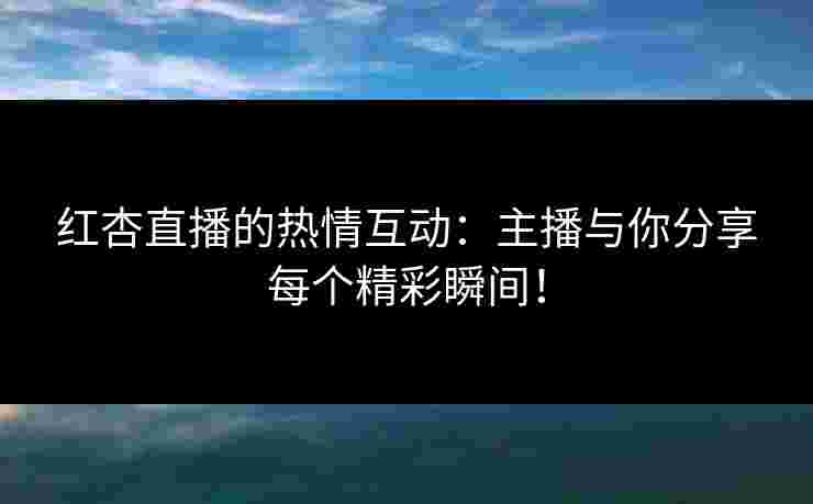 红杏直播的热情互动：主播与你分享每个精彩瞬间！