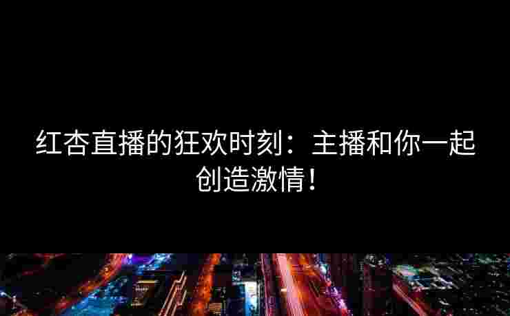 红杏直播的狂欢时刻：主播和你一起创造激情！