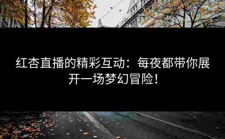 红杏直播的精彩互动：每夜都带你展开一场梦幻冒险！
