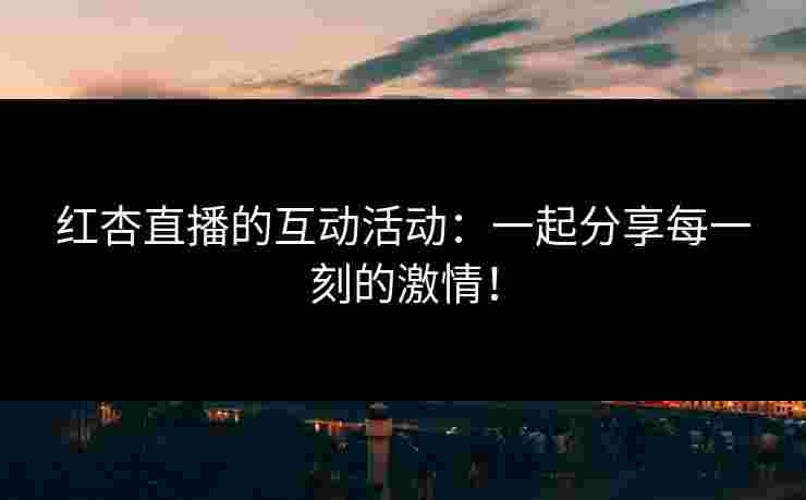 红杏直播的互动活动：一起分享每一刻的激情！