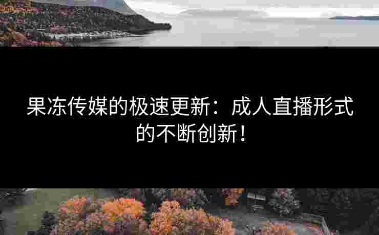 果冻传媒的极速更新：成人直播形式的不断创新！