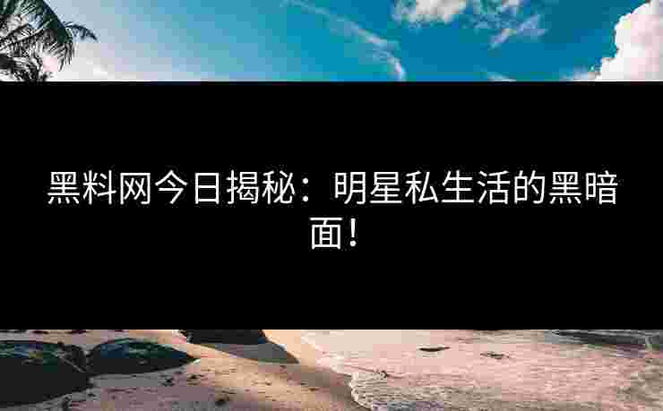 黑料网今日揭秘：明星私生活的黑暗面！