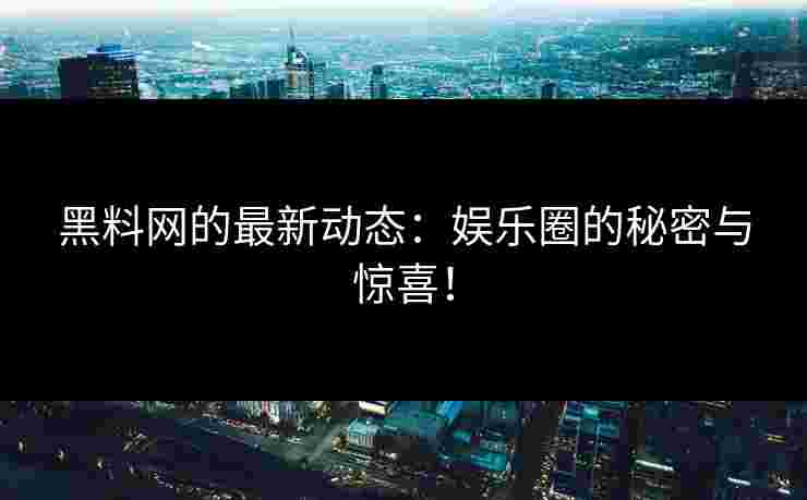 黑料网的最新动态：娱乐圈的秘密与惊喜！