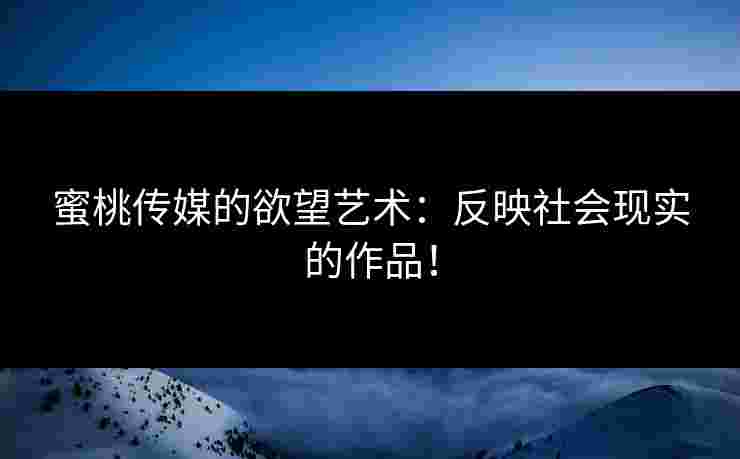 蜜桃传媒的欲望艺术：反映社会现实的作品！