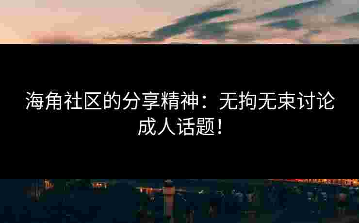 海角社区的分享精神：无拘无束讨论成人话题！