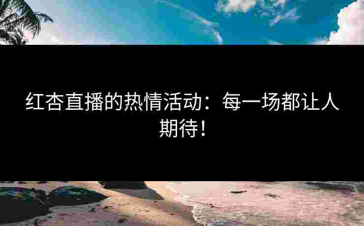 红杏直播的热情活动：每一场都让人期待！