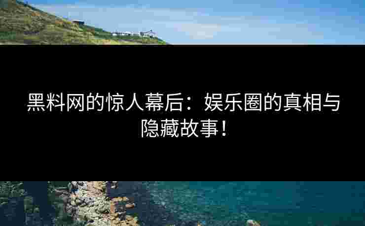 黑料网的惊人幕后：娱乐圈的真相与隐藏故事！